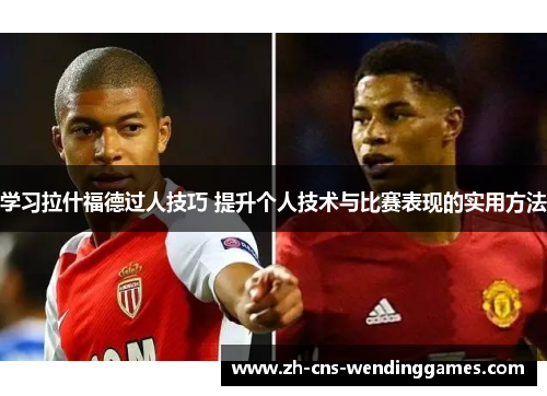 学习拉什福德过人技巧 提升个人技术与比赛表现的实用方法