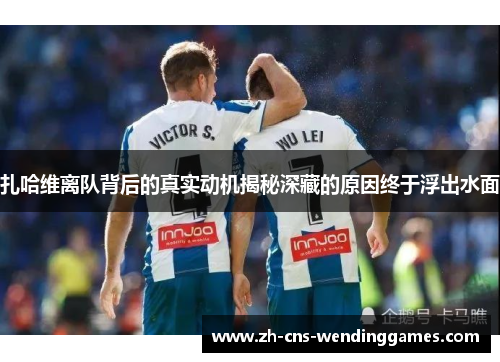 扎哈维离队背后的真实动机揭秘深藏的原因终于浮出水面