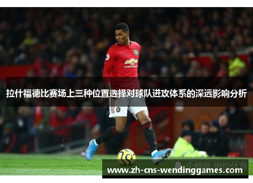 拉什福德比赛场上三种位置选择对球队进攻体系的深远影响分析