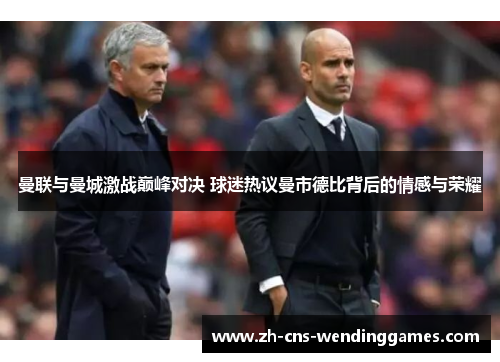 曼联与曼城激战巅峰对决 球迷热议曼市德比背后的情感与荣耀