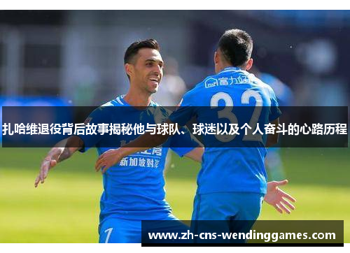 扎哈维退役背后故事揭秘他与球队、球迷以及个人奋斗的心路历程