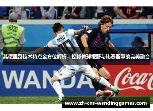 莫德里奇技术特点全方位解析：控球传球视野与比赛智慧的完美融合