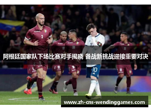 阿根廷国家队下场比赛对手揭晓 备战新挑战迎接重要对决