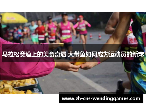 马拉松赛道上的美食奇遇 大带鱼如何成为运动员的新宠