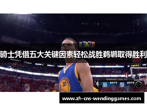 骑士凭借五大关键因素轻松战胜鹈鹕取得胜利