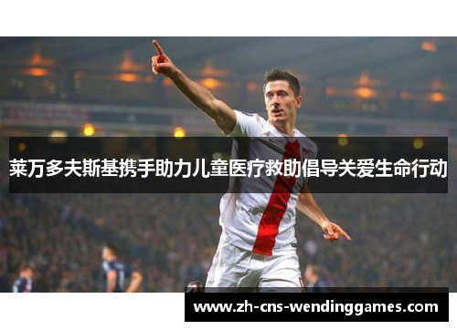 莱万多夫斯基携手助力儿童医疗救助倡导关爱生命行动