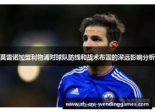 莫雷诺加盟利物浦对球队防线和战术布置的深远影响分析 莫雷诺加盟利物浦对球队防线和战术布置的深远影响分析
