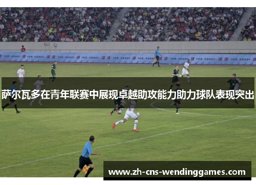 萨尔瓦多在青年联赛中展现卓越助攻能力助力球队表现突出