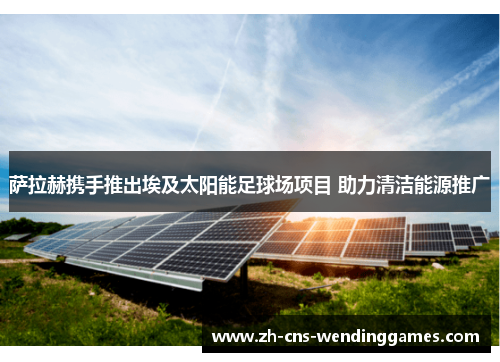 萨拉赫携手推出埃及太阳能足球场项目 助力清洁能源推广