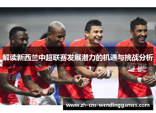 解读新西兰中超联赛发展潜力的机遇与挑战分析