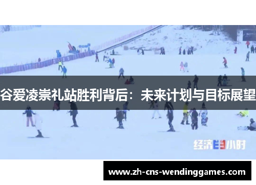 谷爱凌崇礼站胜利背后：未来计划与目标展望