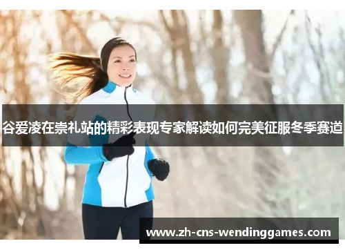 谷爱凌在崇礼站的精彩表现专家解读如何完美征服冬季赛道