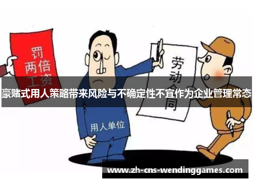 豪赌式用人策略带来风险与不确定性不宜作为企业管理常态
