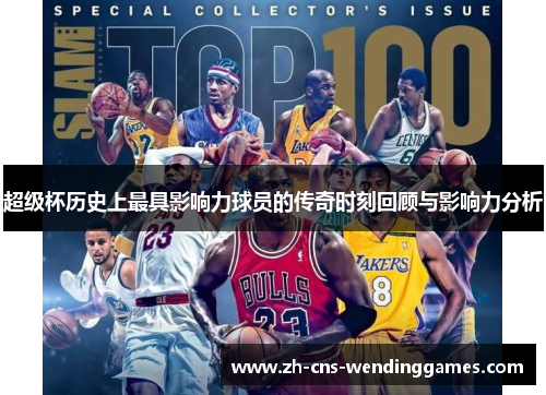 超级杯历史上最具影响力球员的传奇时刻回顾与影响力分析