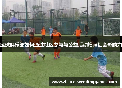 足球俱乐部如何通过社区参与与公益活动增强社会影响力