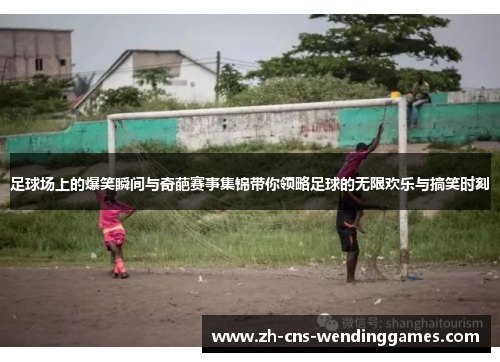 足球场上的爆笑瞬间与奇葩赛事集锦带你领略足球的无限欢乐与搞笑时刻 足球场上的爆笑瞬间与奇葩赛事集锦带你领略足球的无限欢乐与搞笑时刻
