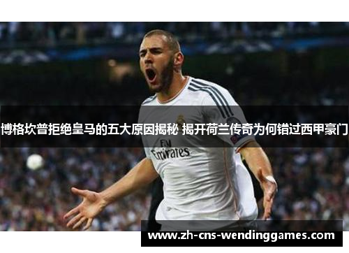 博格坎普拒绝皇马的五大原因揭秘 揭开荷兰传奇为何错过西甲豪门 博格坎普拒绝皇马的五大原因揭秘 揭开荷兰传奇为何错过西甲豪门