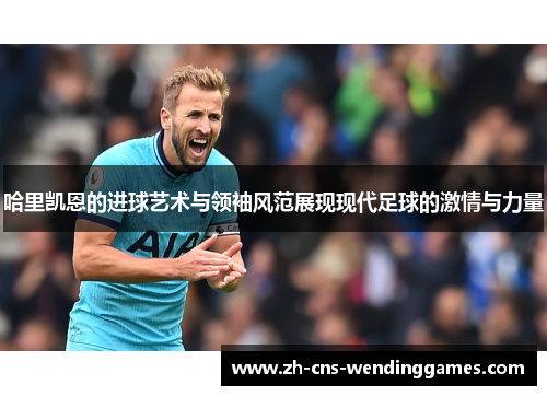 哈里凯恩的进球艺术与领袖风范展现现代足球的激情与力量 哈里凯恩的进球艺术与领袖风范展现现代足球的激情与力量