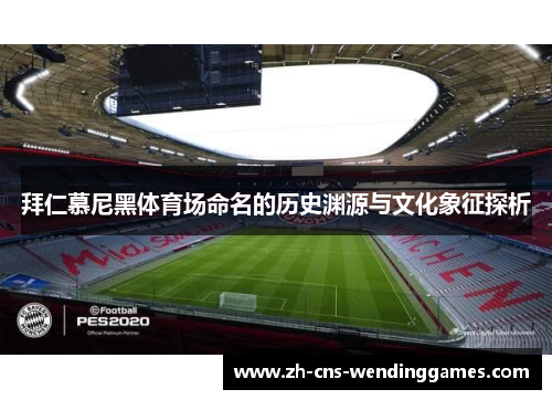 拜仁慕尼黑体育场命名的历史渊源与文化象征探析