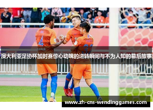 澳大利亚足协杯加时赛惊心动魄的逆转瞬间与不为人知的幕后故事