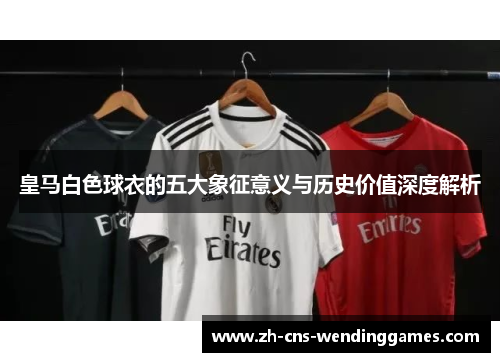 皇马白色球衣的五大象征意义与历史价值深度解析