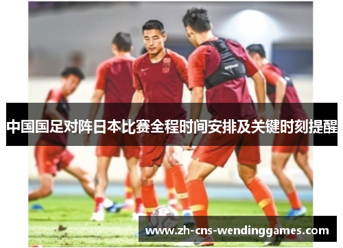 中国国足对阵日本比赛全程时间安排及关键时刻提醒