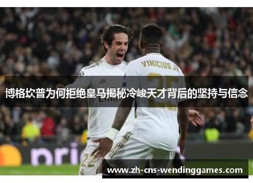 博格坎普为何拒绝皇马揭秘冷峻天才背后的坚持与信念