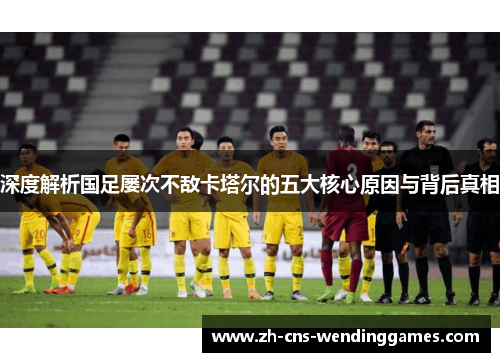 深度解析国足屡次不敌卡塔尔的五大核心原因与背后真相