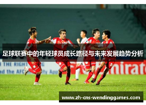 足球联赛中的年轻球员成长路径与未来发展趋势分析