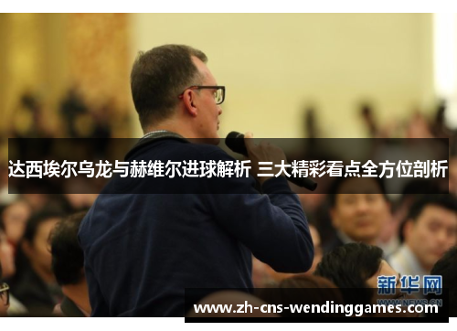 达西埃尔乌龙与赫维尔进球解析 三大精彩看点全方位剖析