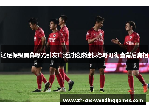 辽足保级黑幕曝光引发广泛讨论球迷愤怒呼吁彻查背后真相