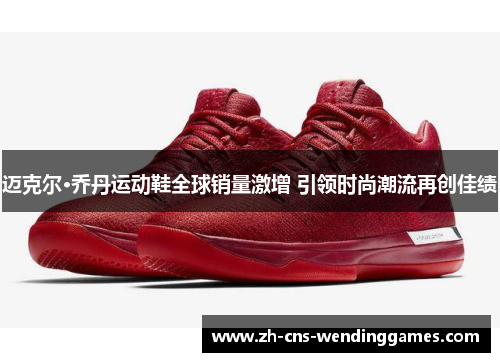 迈克尔·乔丹运动鞋全球销量激增 引领时尚潮流再创佳绩