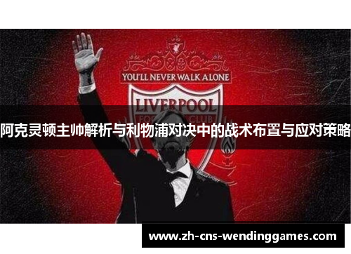阿克灵顿主帅解析与利物浦对决中的战术布置与应对策略 阿克灵顿主帅解析与利物浦对决中的战术布置与应对策略