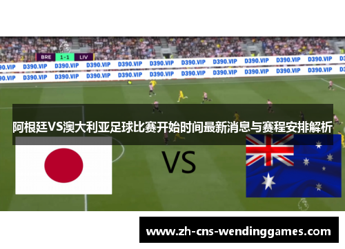 阿根廷VS澳大利亚足球比赛开始时间最新消息与赛程安排解析 阿根廷VS澳大利亚足球比赛开始时间最新消息与赛程安排解析