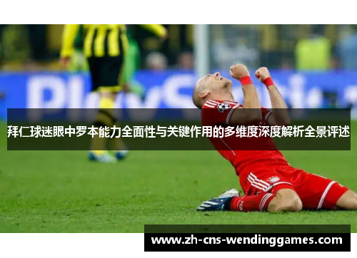 拜仁球迷眼中罗本能力全面性与关键作用的多维度深度解析全景评述 拜仁球迷眼中罗本能力全面性与关键作用的多维度深度解析全景评述