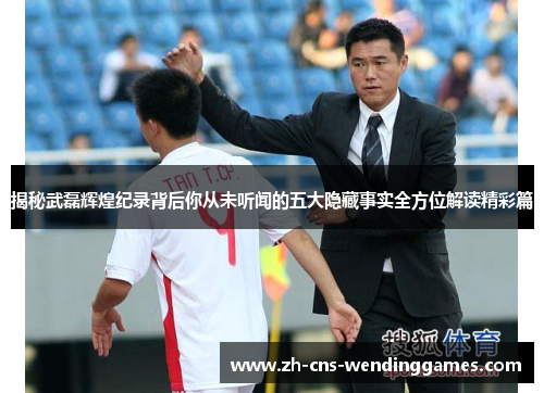 揭秘武磊辉煌纪录背后你从未听闻的五大隐藏事实全方位解读精彩篇 揭秘武磊辉煌纪录背后你从未听闻的五大隐藏事实全方位解读精彩篇