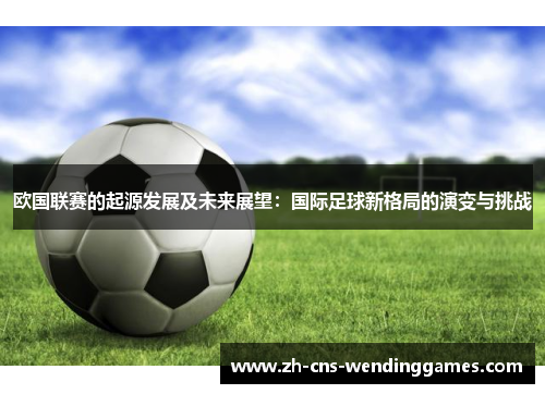 欧国联赛的起源发展及未来展望:国际足球新格局的演变与挑战 欧国联赛的起源发展及未来展望:国际足球新格局的演变与挑战