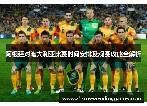 阿根廷对澳大利亚比赛时间安排及观赛攻略全解析 阿根廷对澳大利亚比赛时间安排及观赛攻略全解析