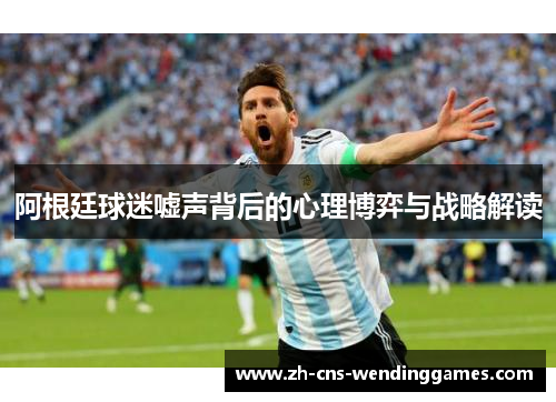 阿根廷球迷嘘声背后的心理博弈与战略解读 阿根廷球迷嘘声背后的心理博弈与战略解读