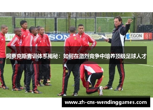 阿贾克斯青训体系揭秘:如何在激烈竞争中培养顶级足球人才 阿贾克斯青训体系揭秘:如何在激烈竞争中培养顶级足球人才