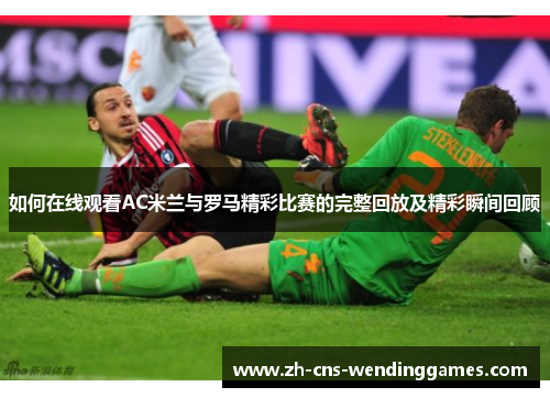 如何在线观看AC米兰与罗马精彩比赛的完整回放及精彩瞬间回顾