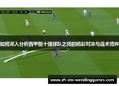 如何深入分析西甲前十强球队之间的精彩对决与战术博弈