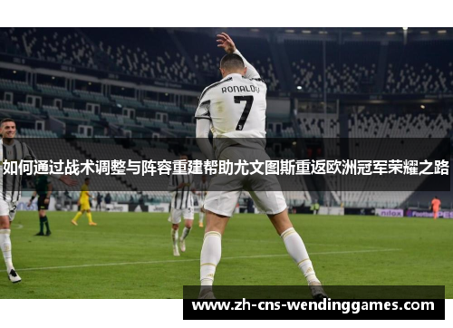 如何通过战术调整与阵容重建帮助尤文图斯重返欧洲冠军荣耀之路