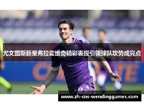 尤文图斯新星弗拉霍维奇精彩表现引领球队攻势成亮点