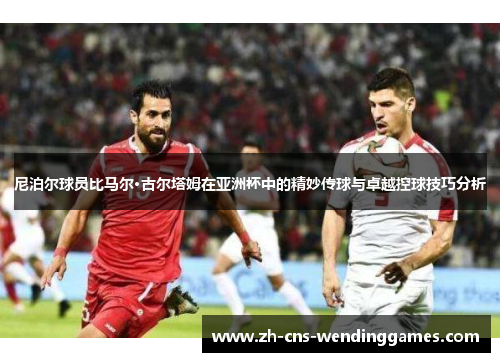 尼泊尔球员比马尔·古尔塔姆在亚洲杯中的精妙传球与卓越控球技巧分析 尼泊尔球员比马尔·古尔塔姆在亚洲杯中的精妙传球与卓越控球技巧分析