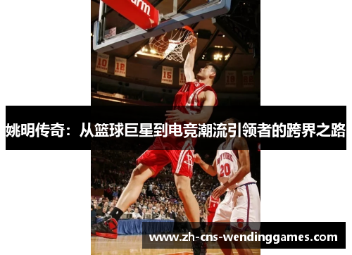 姚明传奇：从篮球巨星到电竞潮流引领者的跨界之路