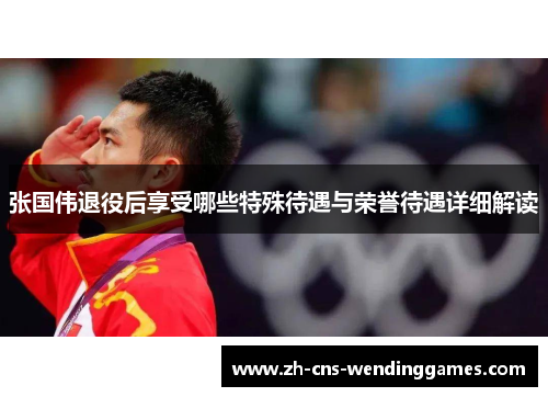 张国伟退役后享受哪些特殊待遇与荣誉待遇详细解读