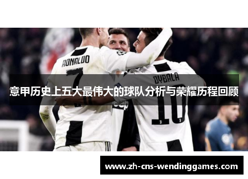 意甲历史上五大最伟大的球队分析与荣耀历程回顾