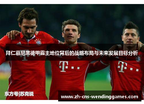 拜仁慕尼黑德甲霸主地位背后的战略布局与未来发展目标分析