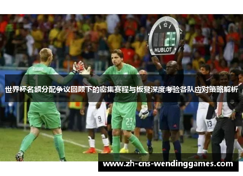 世界杯名额分配争议回顾下的密集赛程与板凳深度考验各队应对策略解析
